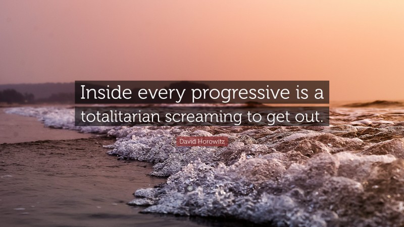 David Horowitz Quote: “Inside every progressive is a totalitarian screaming to get out.”