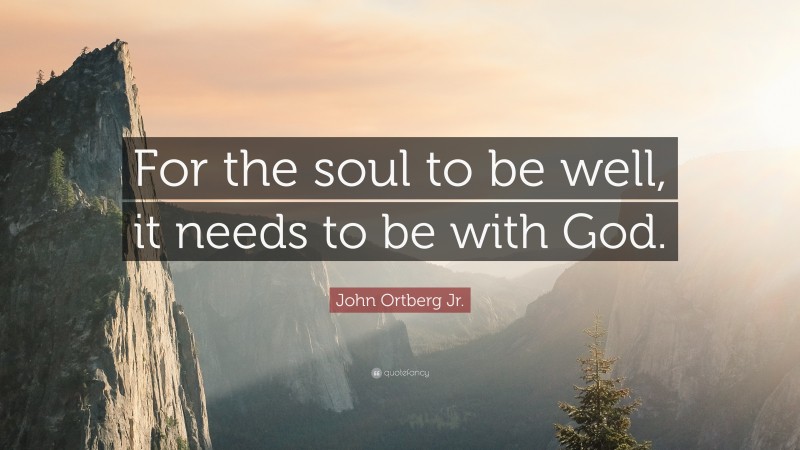 John Ortberg Jr. Quote: “For the soul to be well, it needs to be with God.”