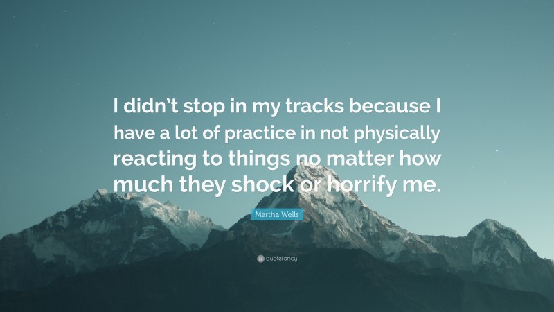 Martha Wells Quote: “I didn’t stop in my tracks because I have a lot of practice in not physically reacting to things no matter how much they shock or horrify me.”