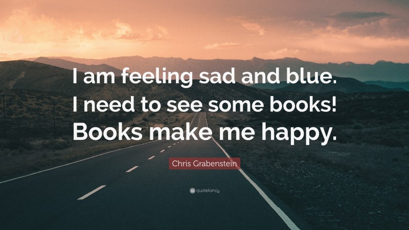 Chris Grabenstein Quote: “I am feeling sad and blue. I need to see some books! Books make me happy.”