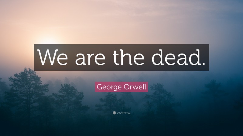 George Orwell Quote: “We are the dead.”