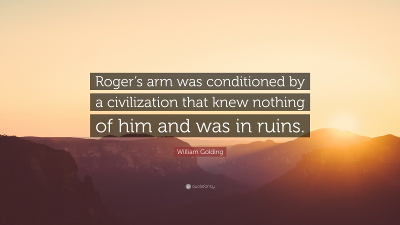 William Golding Quote: “Roger’s arm was conditioned by a civilization that knew nothing of him and was in ruins.”