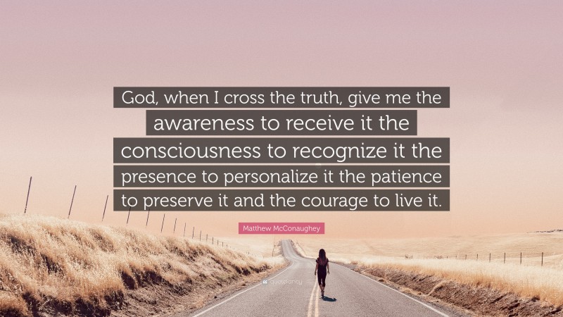 Matthew McConaughey Quote: “God, when I cross the truth, give me the awareness to receive it the consciousness to recognize it the presence to personalize it the patience to preserve it and the courage to live it.”