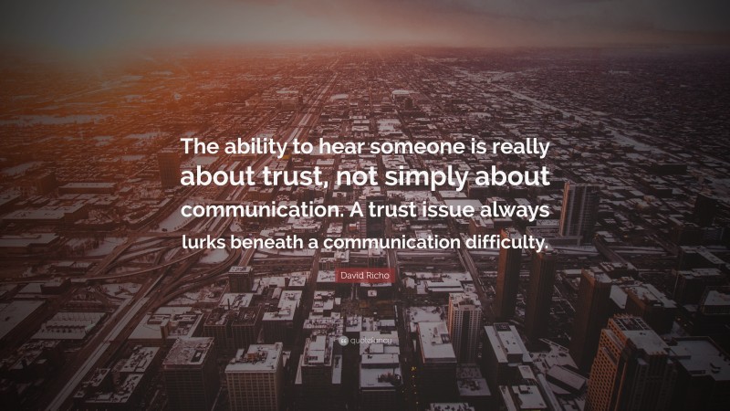 David Richo Quote: “The ability to hear someone is really about trust, not simply about communication. A trust issue always lurks beneath a communication difficulty.”