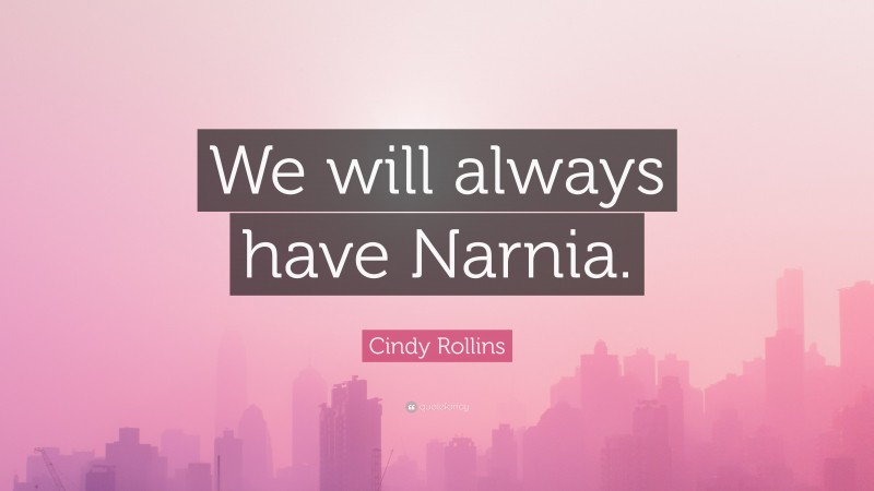 Cindy Rollins Quote: “We will always have Narnia.”