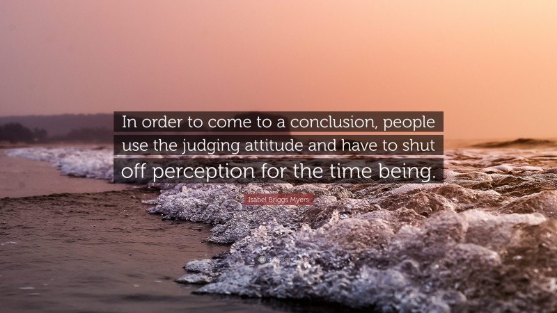 Isabel Briggs Myers Quote: “In order to come to a conclusion, people use the judging attitude and have to shut off perception for the time being.”