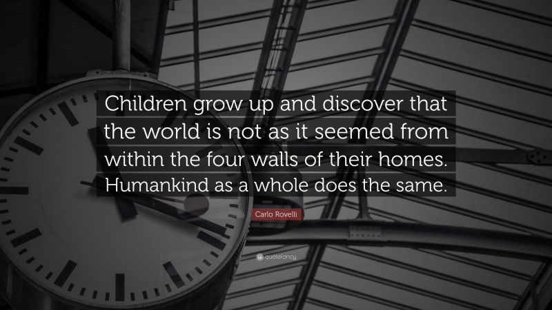 Carlo Rovelli Quote: “Children grow up and discover that the world is not as it seemed from within the four walls of their homes. Humankind as a whole does the same.”