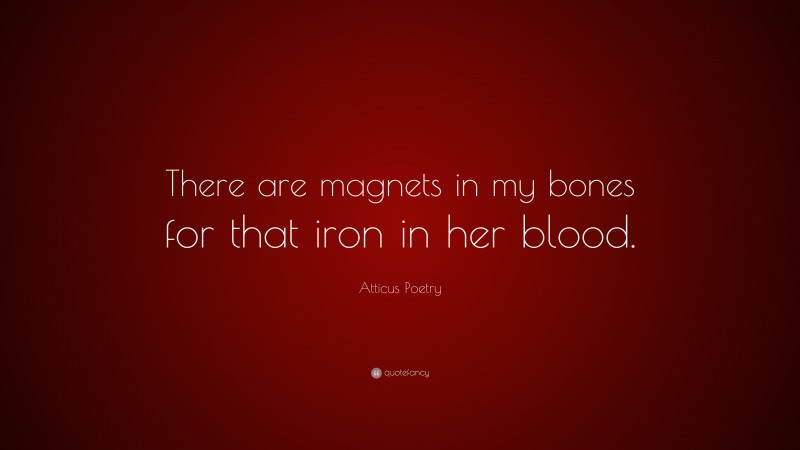 Atticus Poetry Quote: “There are magnets in my bones for that iron in her blood.”