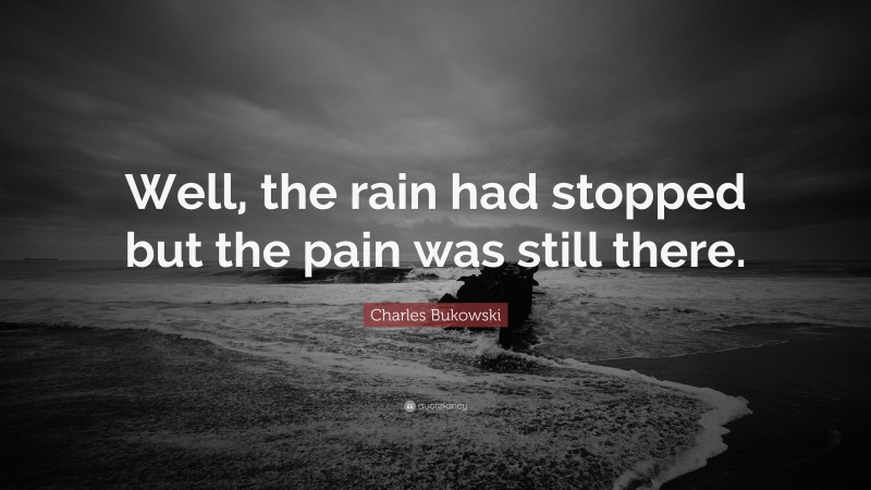 Charles Bukowski Quote: “Well, the rain had stopped but the pain was still there.”