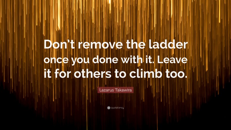 Lazarus Takawira Quote: “Don’t remove the ladder once you done with it. Leave it for others to climb too.”