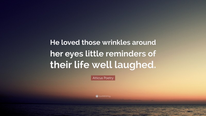 Atticus Poetry Quote: “He loved those wrinkles around her eyes little reminders of their life well laughed.”