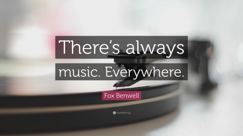 Fox Benwell Quote: “There’s always music. Everywhere.”