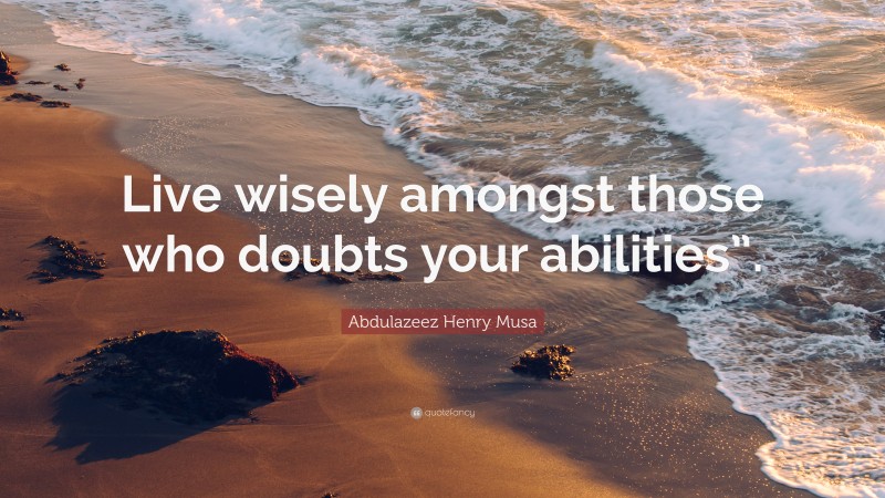 Abdulazeez Henry Musa Quote: “Live wisely amongst those who doubts your abilities”.”