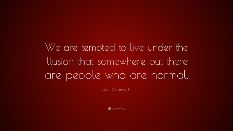 John Ortberg Jr. Quote: “We are tempted to live under the illusion that somewhere out there are people who are normal.”