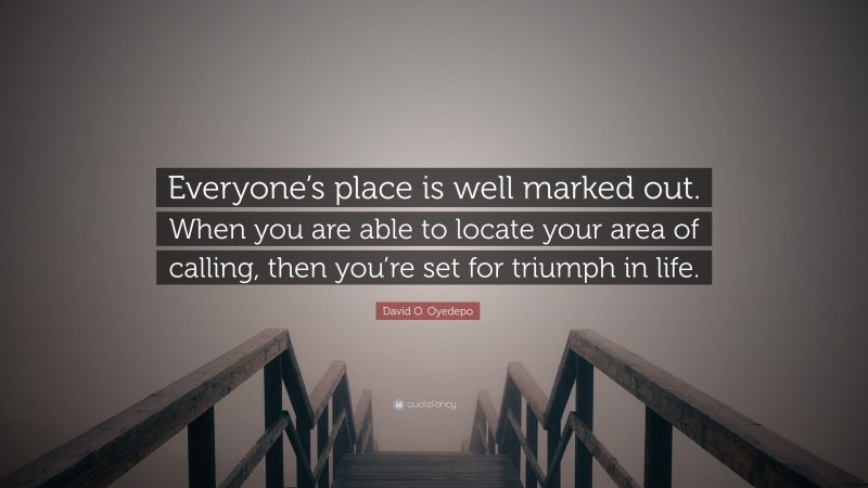 David O. Oyedepo Quote: “Everyone’s place is well marked out. When you are able to locate your area of calling, then you’re set for triumph in life.”