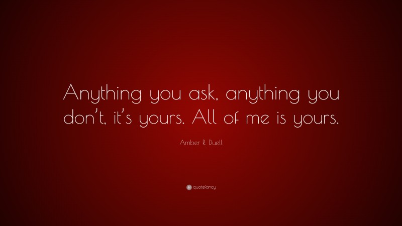 Amber R. Duell Quote: “Anything you ask, anything you don’t, it’s yours. All of me is yours.”