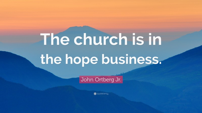 John Ortberg Jr. Quote: “The church is in the hope business.”