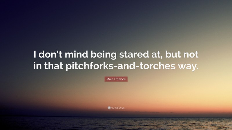 Maia Chance Quote: “I don’t mind being stared at, but not in that pitchforks-and-torches way.”
