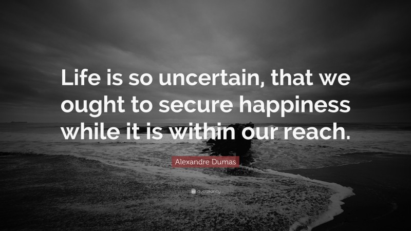 Alexandre Dumas Quote: “Life is so uncertain, that we ought to secure happiness while it is within our reach.”