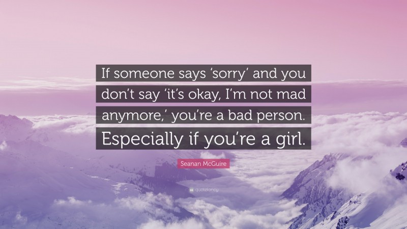 Seanan McGuire Quote: “If someone says ‘sorry’ and you don’t say ‘it’s okay, I’m not mad anymore,’ you’re a bad person. Especially if you’re a girl.”