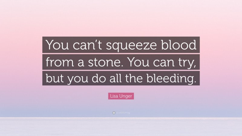 Lisa Unger Quote: “You can’t squeeze blood from a stone. You can try, but you do all the bleeding.”