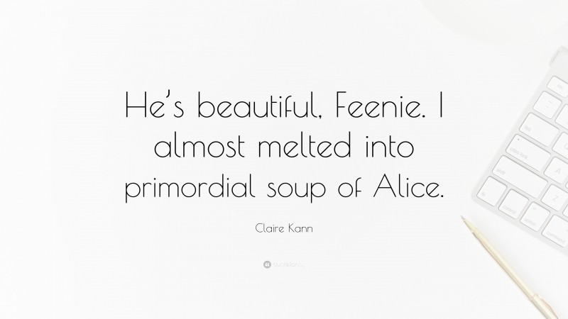 Claire Kann Quote: “He’s beautiful, Feenie. I almost melted into primordial soup of Alice.”