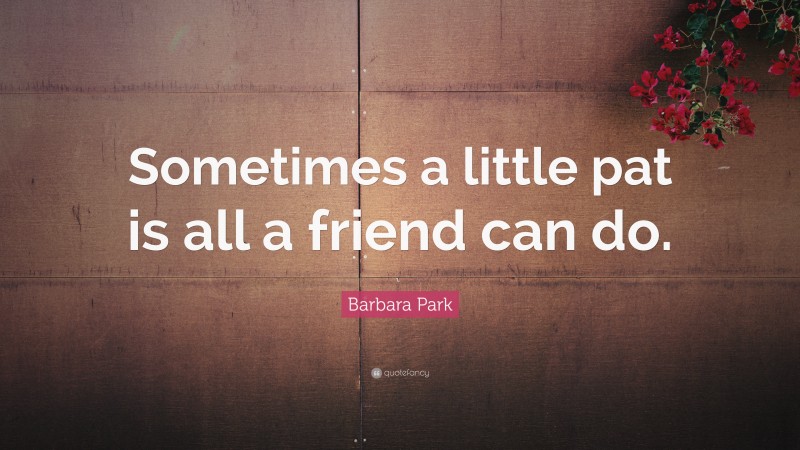 Barbara Park Quote: “Sometimes a little pat is all a friend can do.”