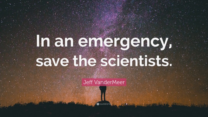 Jeff VanderMeer Quote: “In an emergency, save the scientists.”