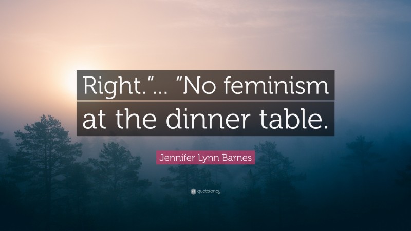 Jennifer Lynn Barnes Quote: “Right.”... “No feminism at the dinner table.”