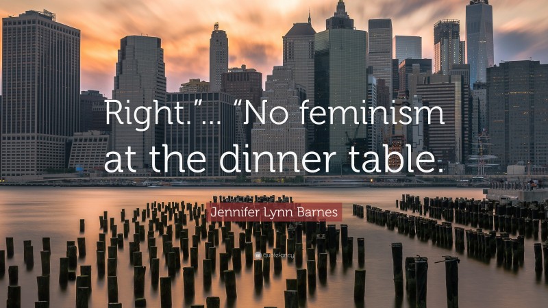 Jennifer Lynn Barnes Quote: “Right.”... “No feminism at the dinner table.”
