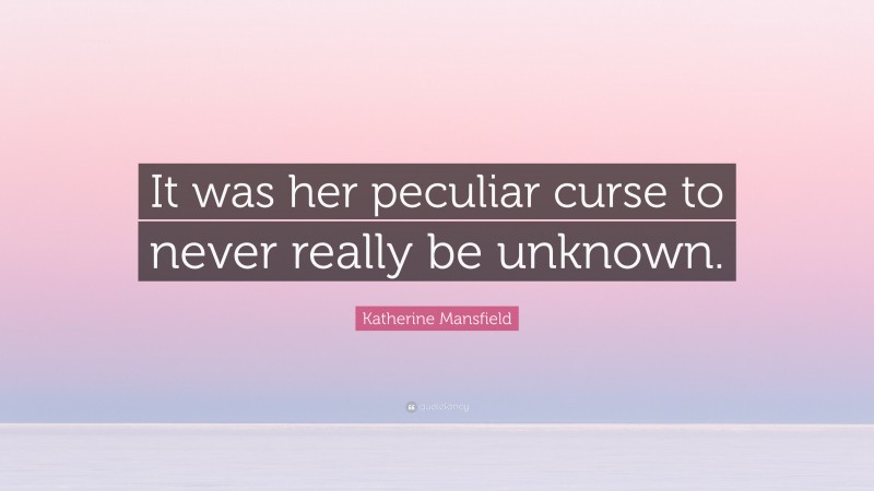 Katherine Mansfield Quote: “It was her peculiar curse to never really be unknown.”
