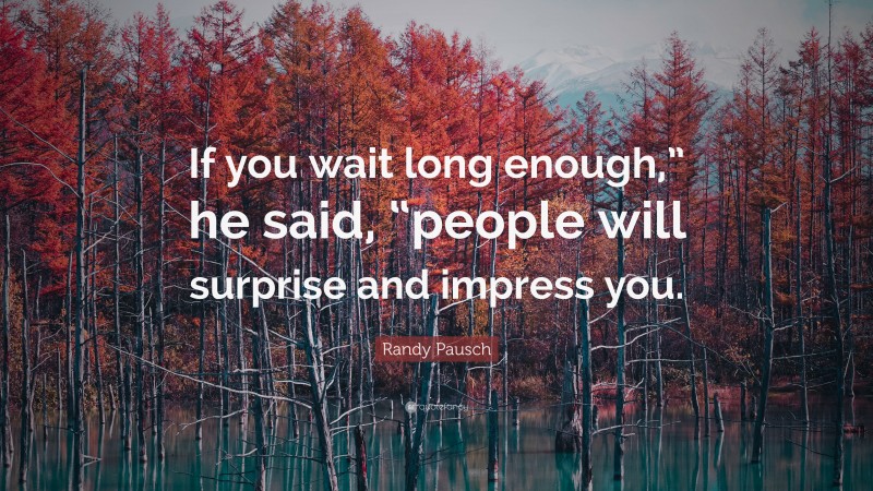 Randy Pausch Quote: “If you wait long enough,” he said, “people will surprise and impress you.”