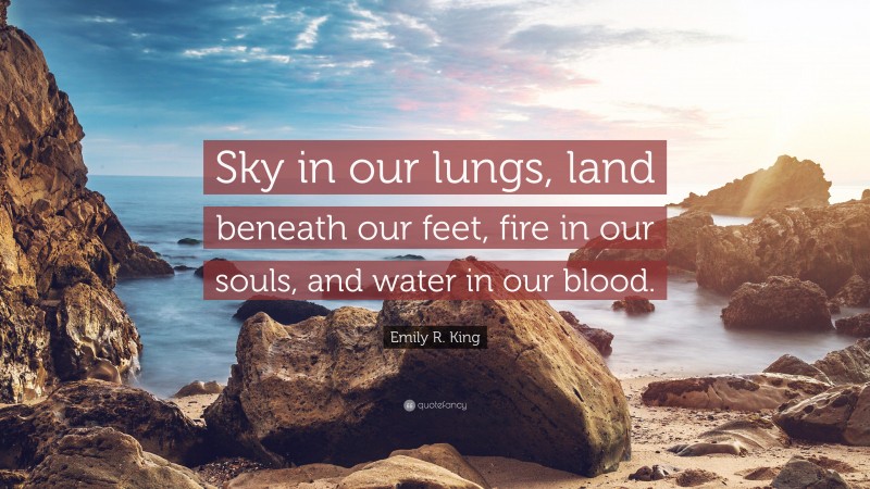 Emily R. King Quote: “Sky in our lungs, land beneath our feet, fire in our souls, and water in our blood.”