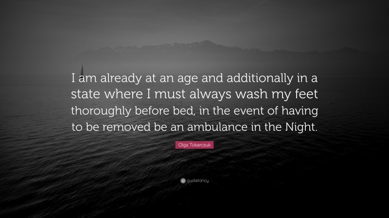 Olga Tokarczuk Quote: “I am already at an age and additionally in a state where I must always wash my feet thoroughly before bed, in the event of having to be removed be an ambulance in the Night.”