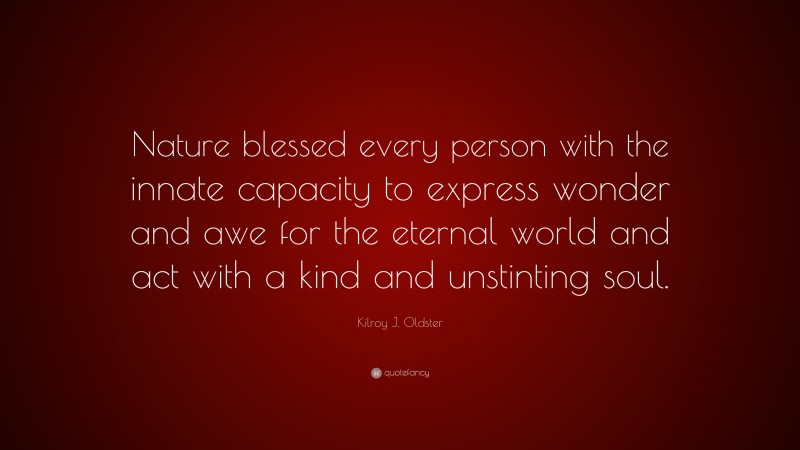 Kilroy J. Oldster Quote: “Nature blessed every person with the innate capacity to express wonder and awe for the eternal world and act with a kind and unstinting soul.”