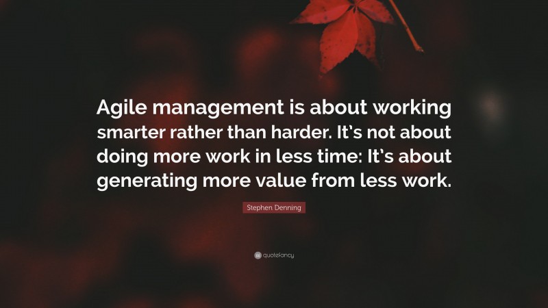 Stephen Denning Quote: “Agile management is about working smarter rather than harder. It’s not about doing more work in less time: It’s about generating more value from less work.”