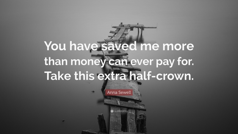 Anna Sewell Quote: “You have saved me more than money can ever pay for. Take this extra half-crown.”