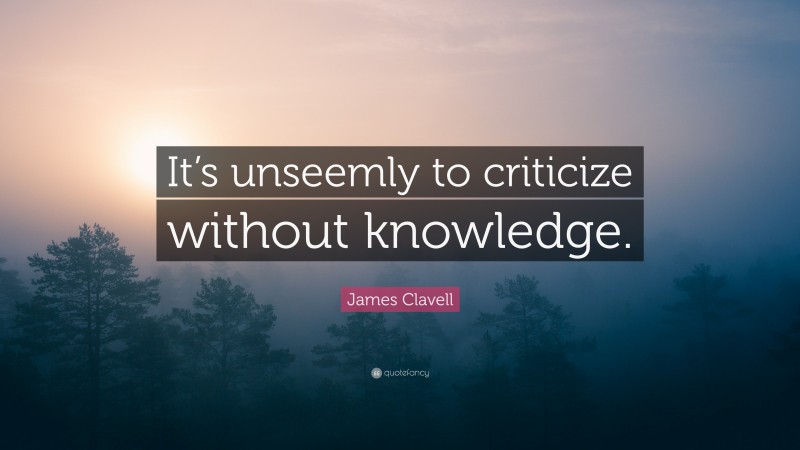 James Clavell Quote: “It’s unseemly to criticize without knowledge.”