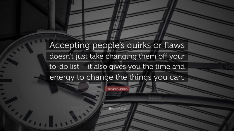 Richard Carlson Quote: “Accepting people’s quirks or flaws doesn’t just take changing them off your to-do list – it also gives you the time and energy to change the things you can.”