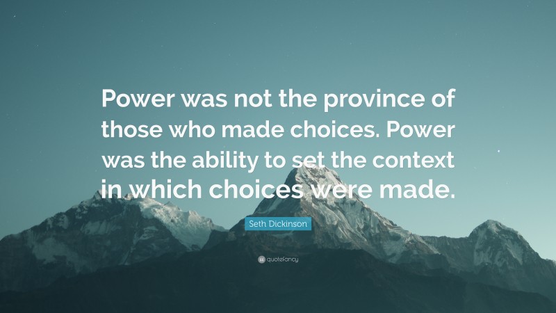 Seth Dickinson Quote: “Power was not the province of those who made choices. Power was the ability to set the context in which choices were made.”