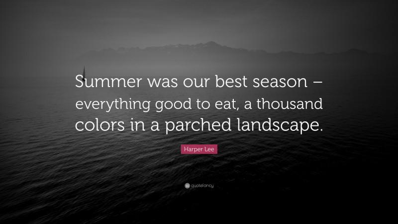 Harper Lee Quote: “Summer was our best season – everything good to eat, a thousand colors in a parched landscape.”