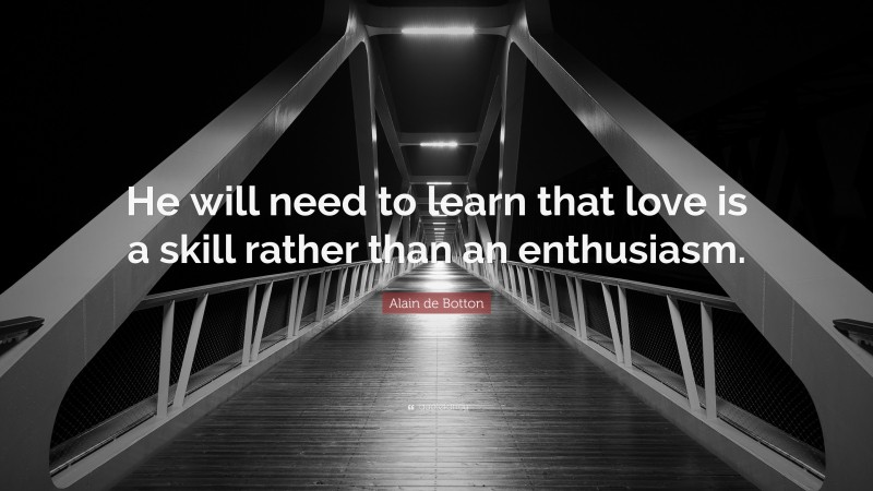 Alain de Botton Quote: “He will need to learn that love is a skill rather than an enthusiasm.”