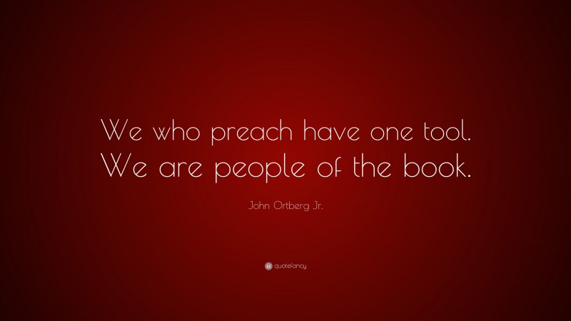 John Ortberg Jr. Quote: “We who preach have one tool. We are people of the book.”