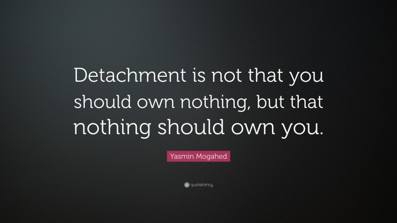 Yasmin Mogahed Quote: “Detachment is not that you should own nothing, but that nothing should own you.”