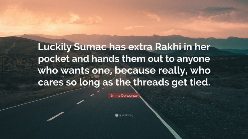 Emma Donoghue Quote: “Luckily Sumac has extra Rakhi in her pocket and hands them out to anyone who wants one, because really, who cares so long as the threads get tied.”