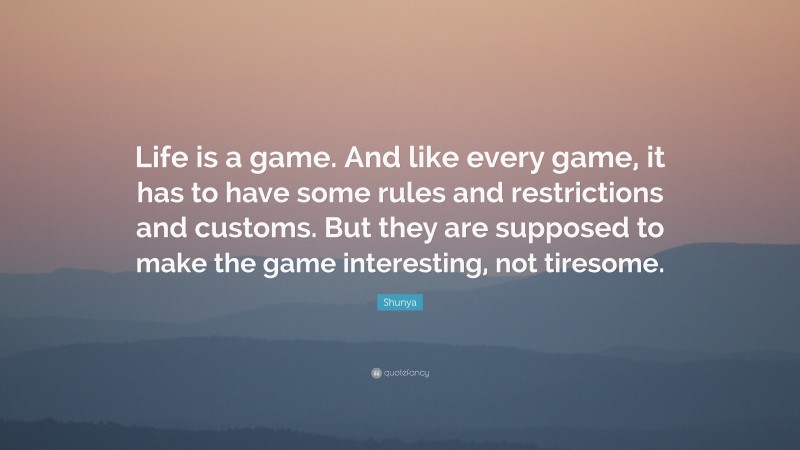 Shunya Quote: “Life is a game. And like every game, it has to have some rules and restrictions and customs. But they are supposed to make the game interesting, not tiresome.”