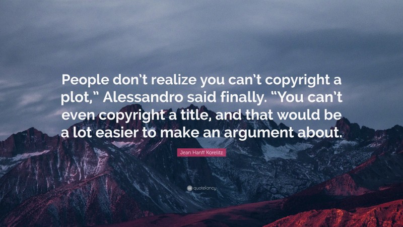 Jean Hanff Korelitz Quote: “People don’t realize you can’t copyright a plot,” Alessandro said finally. “You can’t even copyright a title, and that would be a lot easier to make an argument about.”