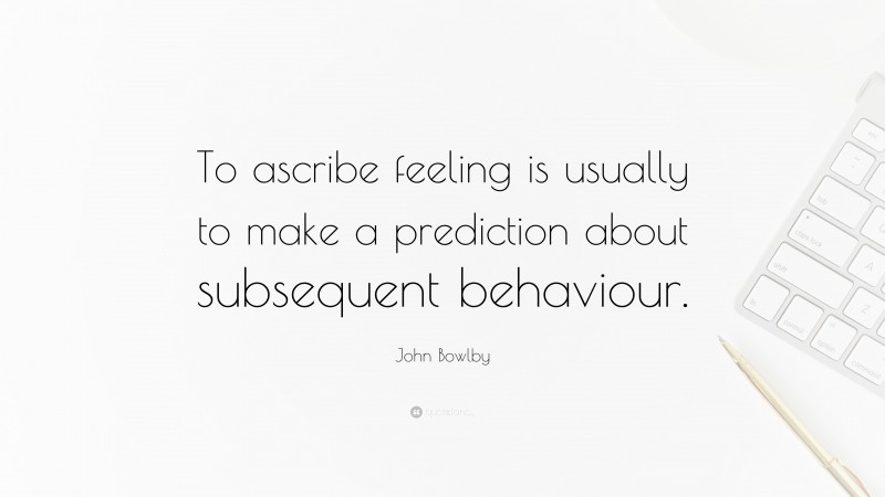 John Bowlby Quote: “To ascribe feeling is usually to make a prediction about subsequent behaviour.”
