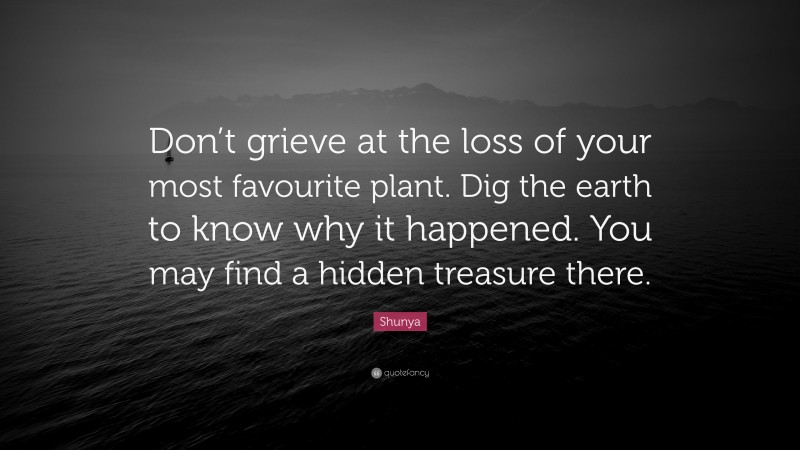 Shunya Quote: “Don’t grieve at the loss of your most favourite plant. Dig the earth to know why it happened. You may find a hidden treasure there.”