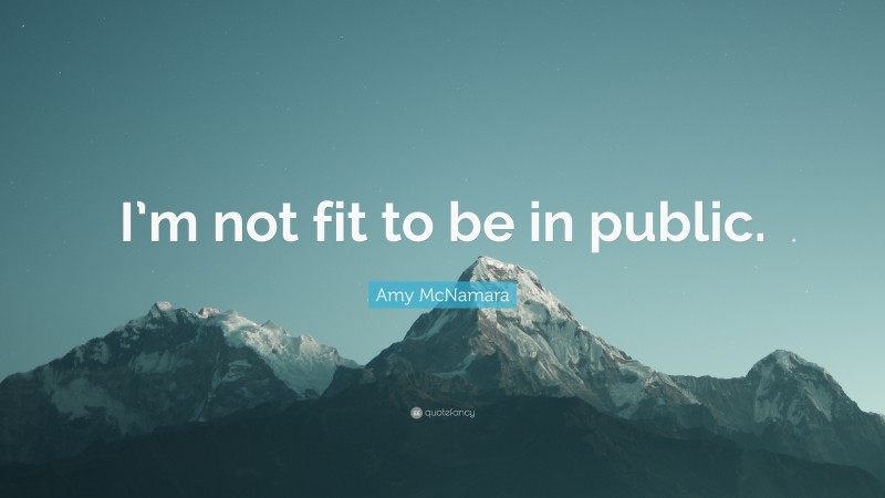 Amy McNamara Quote: “I’m not fit to be in public.”